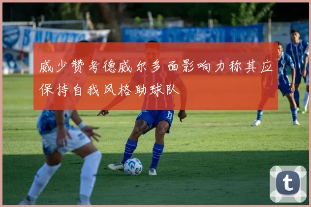 威少赞考德威尔多面影响力称其应保持自我风格助球队