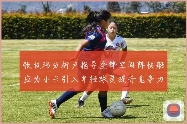 张佳玮分析卢指导全锋空间阵快船应为小卡引入年轻球员提升竞争力