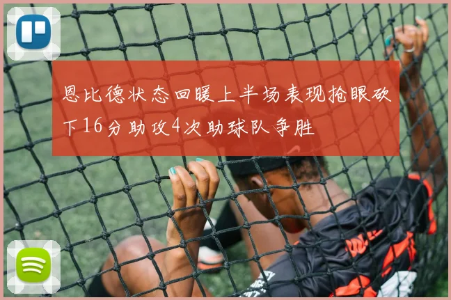 恩比德状态回暖上半场表现抢眼砍下16分助攻4次助球队争胜