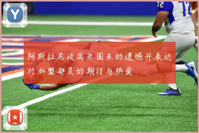 阿斯拉尼谈离开国米的遗憾并表达对加盟都灵的期待与热爱