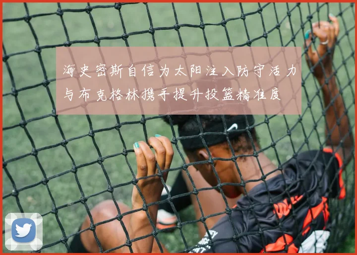 海史密斯自信为太阳注入防守活力与布克格林携手提升投篮精准度